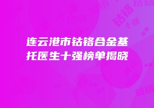 连云港市钴铬合金基托医生十强榜单揭晓