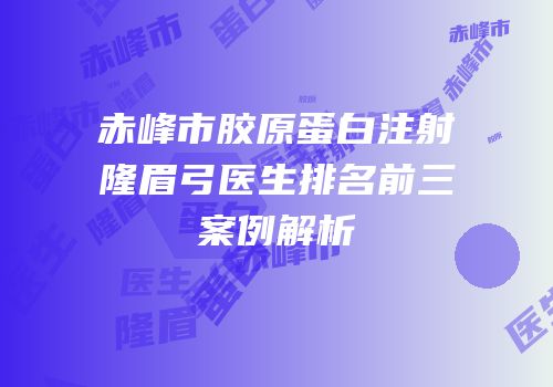 赤峰市胶原蛋白注射隆眉弓医生排名前三案例解析