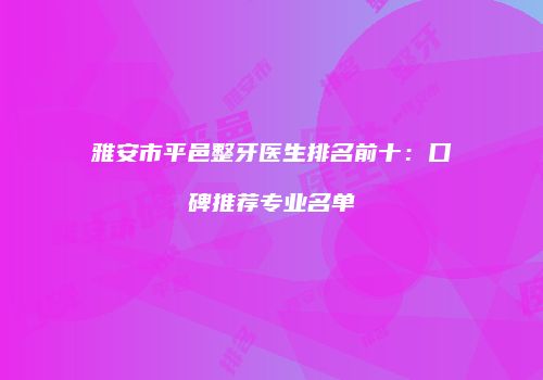雅安市平邑整牙医生排名前十：口碑推荐专业名单