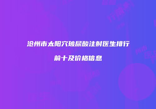 沧州市太阳穴玻尿酸注射医生排行前十及价格信息