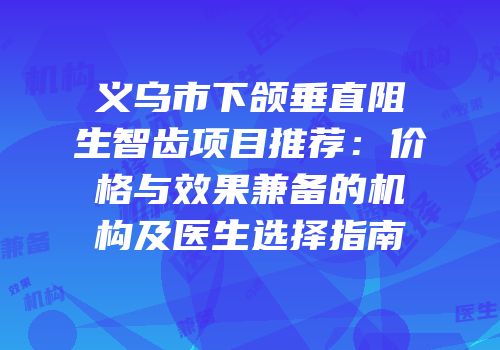 义乌市下颌垂直阻生智齿项目推荐：价格与效果兼备的机构及医生选择指南