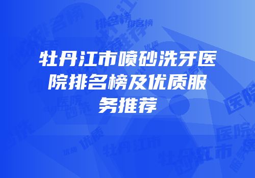 牡丹江市喷砂洗牙医院排名榜及优质服务推荐