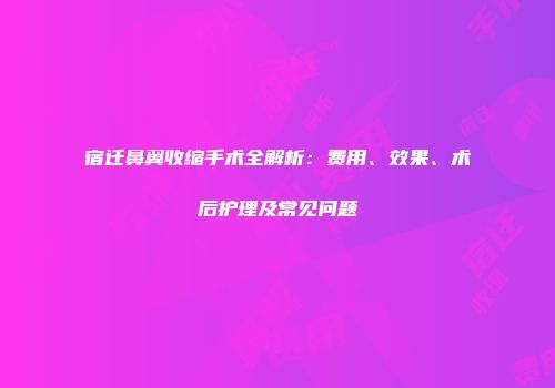 宿迁鼻翼收缩手术全解析：费用、效果、术后护理及常见问题