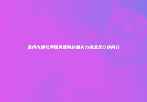 温州市哺乳期隆鼻医院综合实力排名及详情简介