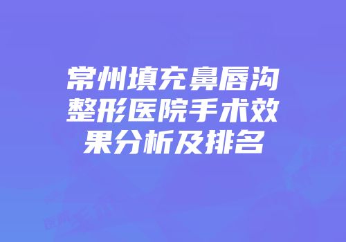 常州填充鼻唇沟整形医院手术效果分析及排名