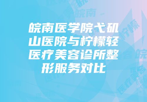 皖南医学院弋矶山医院与柠檬轻医疗美容诊所整形服务对比