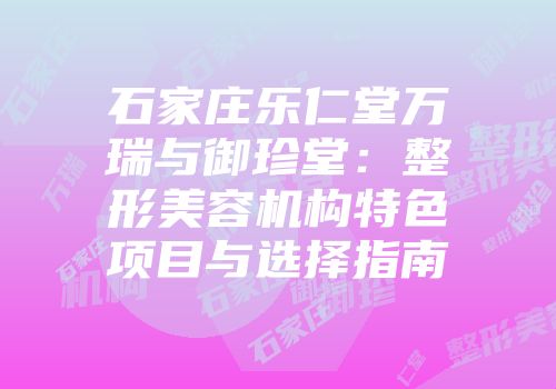 石家庄乐仁堂万瑞与御珍堂：整形美容机构特色项目与选择指南