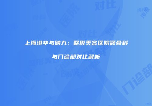 上海港华与映九：整形美容医院颧骨科与门诊部对比解析