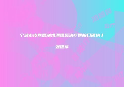 宁波市皮肤磨削术酒糟鼻治疗医院口碑榜十强推荐