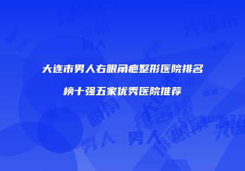 大连市男人右眼角疤整形医院排名榜十强五家优秀医院推荐