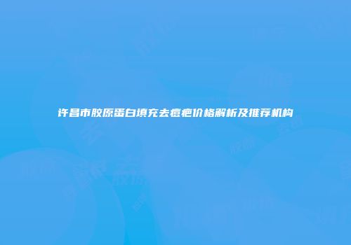 许昌市胶原蛋白填充去痘疤价格解析及推荐机构