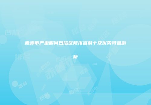赤峰市严重眼窝凹陷医院排名前十及优势特色解析