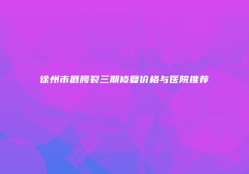 徐州市唇腭裂三期修复价格与医院推荐