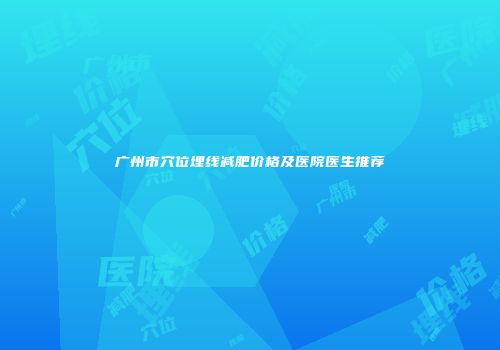 广州市穴位埋线减肥价格及医院医生推荐