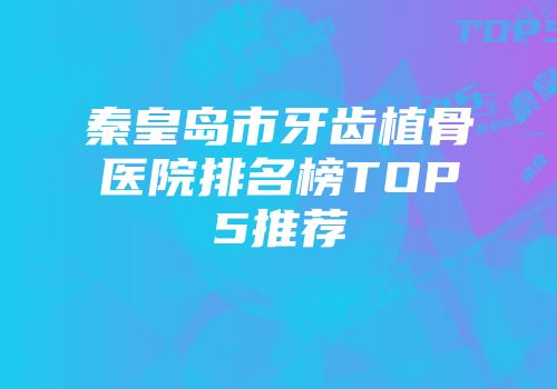 秦皇岛市牙齿植骨医院排名榜TOP5推荐