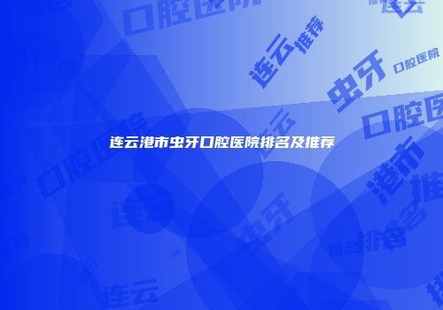 连云港市虫牙口腔医院排名及推荐