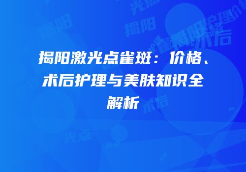 揭阳激光点雀斑：价格、术后护理与美肤知识全解析