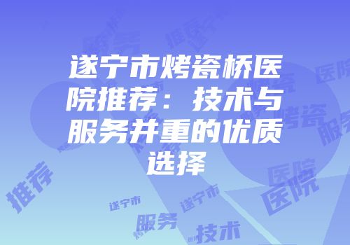遂宁市烤瓷桥医院推荐：技术与服务并重的优质选择