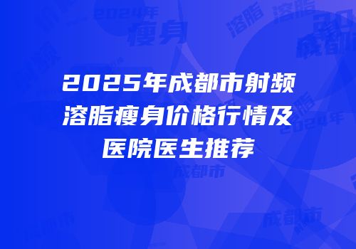 2025年成都市射频溶脂瘦身价格行情及医院医生推荐