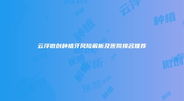 云浮微创种植牙风险解析及医院排名推荐