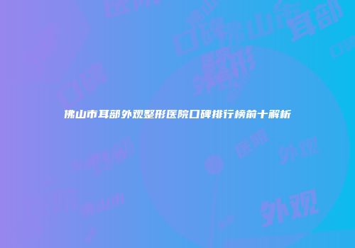 佛山市耳部外观整形医院口碑排行榜前十解析