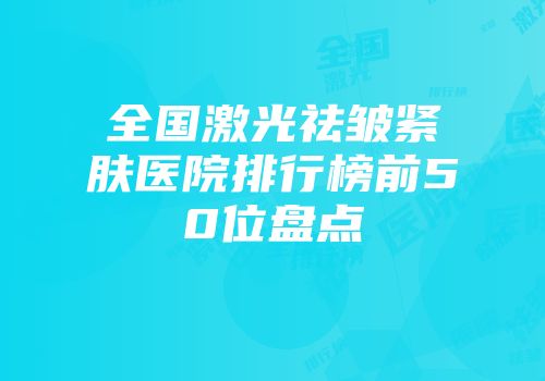 全国激光祛皱紧肤医院排行榜前50位盘点