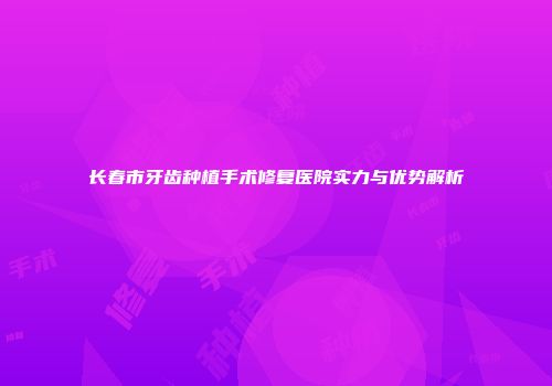 长春市牙齿种植手术修复医院实力与优势解析