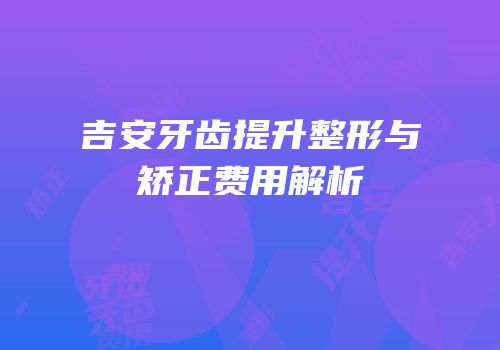 吉安牙齿提升整形与矫正费用解析