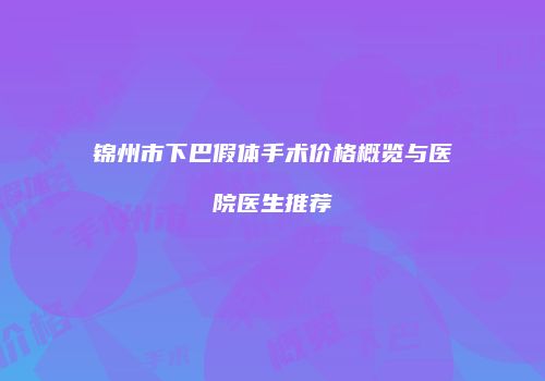 锦州市下巴假体手术价格概览与医院医生推荐