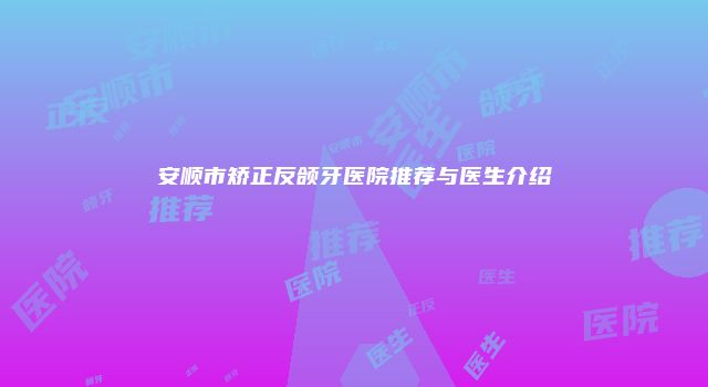 安顺市矫正反颌牙医院推荐与医生介绍
