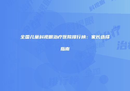 全国儿童斜视眼治疗医院排行榜：家长选择指南
