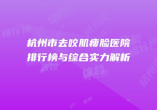 杭州市去咬肌瘦脸医院排行榜与综合实力解析