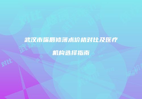 武汉市嘴唇修薄术价格对比及医疗机构选择指南
