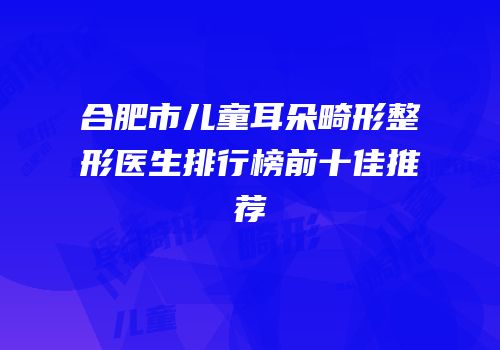 合肥市儿童耳朵畸形整形医生排行榜前十佳推荐