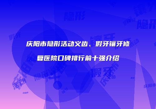 庆阳市隐形活动义齿、假牙镶牙修复医院口碑排行前十强介绍
