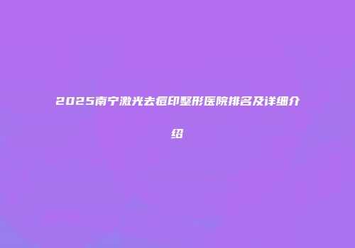 2025南宁激光去痘印整形医院排名及详细介绍