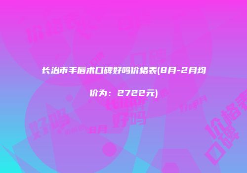 长治市丰唇术口碑好吗价格表(8月-2月均价为：2722元)