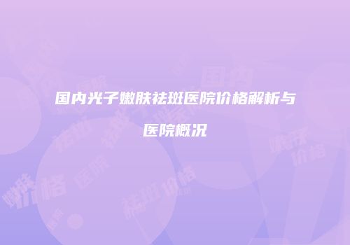 国内光子嫩肤祛斑医院价格解析与医院概况