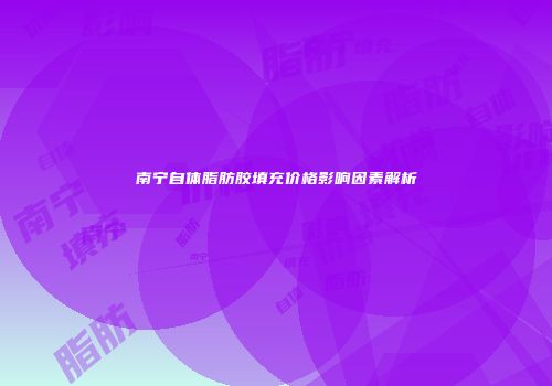 南宁自体脂肪胶填充价格影响因素解析