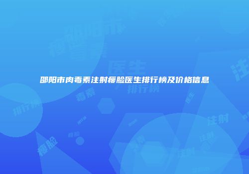 邵阳市肉毒素注射瘦脸医生排行榜及价格信息