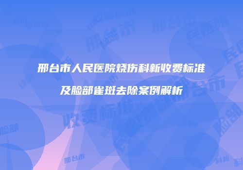 邢台市人民医院烧伤科新收费标准及脸部雀斑去除案例解析