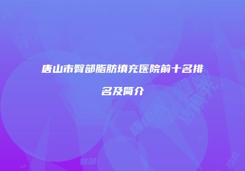唐山市臀部脂肪填充医院前十名排名及简介