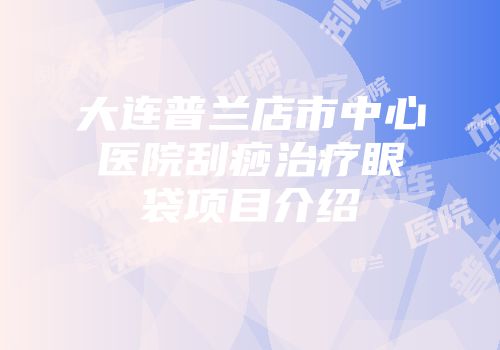 大连普兰店市中心医院刮痧治疗眼袋项目介绍