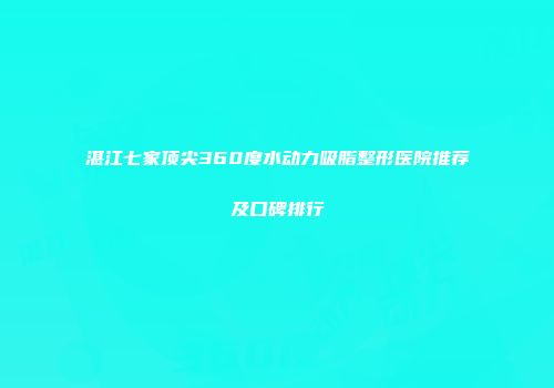 湛江七家顶尖360度水动力吸脂整形医院推荐及口碑排行