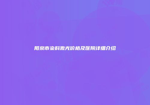 阳泉市染料激光价格及医院详细介绍