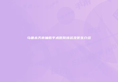 乌鲁木齐市抽脂手术医院排名及医生介绍