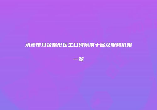承德市耳朵整形医生口碑榜前十名及服务价格一览