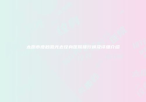 太原市皮秒激光去纹身医院排行榜及详细介绍