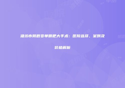 潍坊市阴唇变单侧肥大手术：医院选择、案例及价格解析
