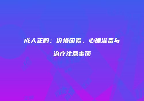 成人正畸：价格因素、心理准备与治疗注意事项
